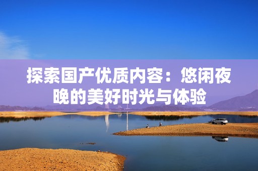 探索国产优质内容：悠闲夜晚的美好时光与体验