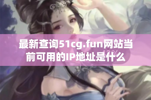 最新查询51cg.fun网站当前可用的IP地址是什么