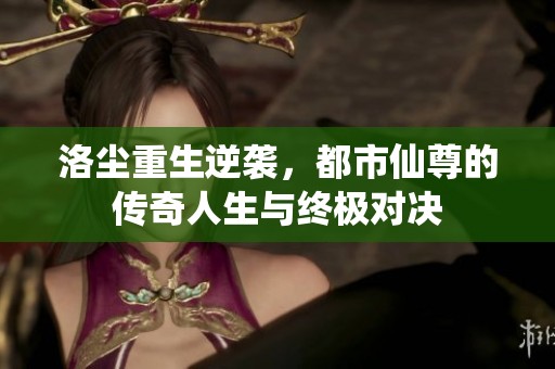 洛尘重生逆袭，都市仙尊的传奇人生与终极对决