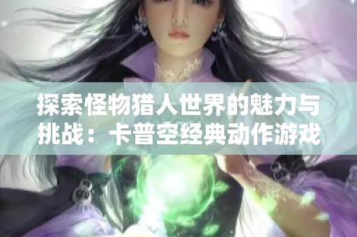 探索怪物猎人世界的魅力与挑战：卡普空经典动作游戏评测