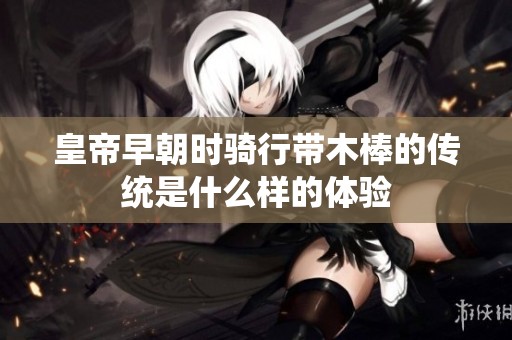 皇帝早朝时骑行带木棒的传统是什么样的体验