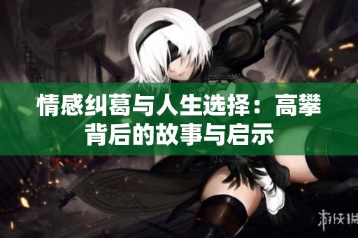 情感纠葛与人生选择：高攀背后的故事与启示