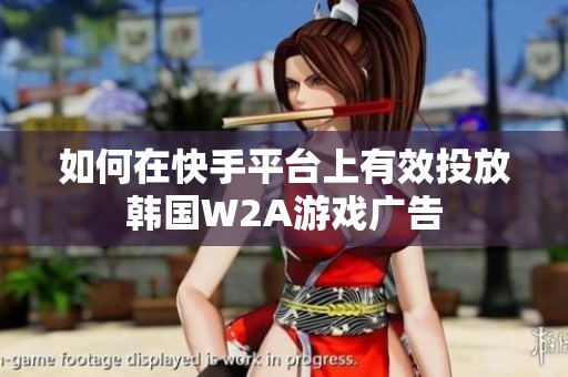 如何在快手平台上有效投放韩国W2A游戏广告