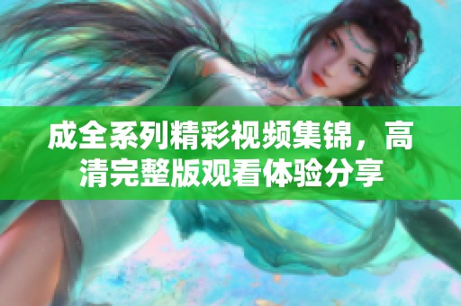 成全系列精彩视频集锦，高清完整版观看体验分享