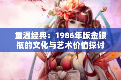 重温经典：1986年版金银瓶的文化与艺术价值探讨