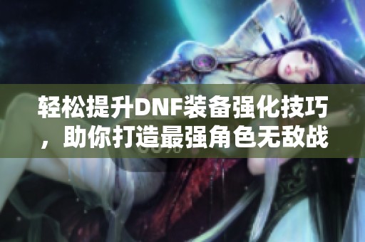 轻松提升DNF装备强化技巧，助你打造最强角色无敌战力