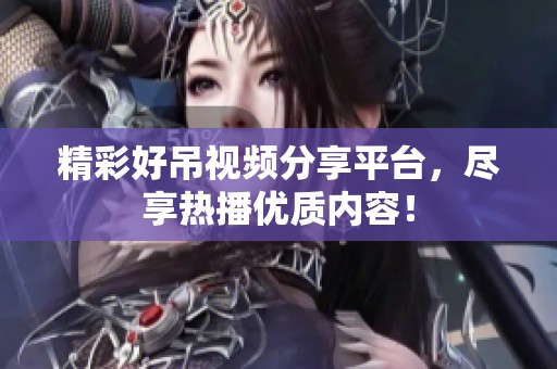 精彩好吊视频分享平台，尽享热播优质内容！