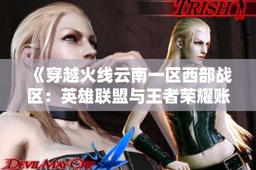 《穿越火线云南一区西部战区：英雄联盟与王者荣耀账号互通新体验》