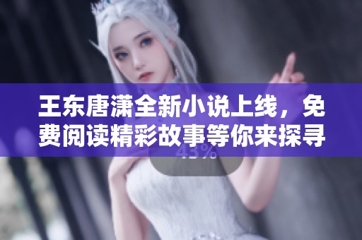 王东唐潇全新小说上线，免费阅读精彩故事等你来探寻