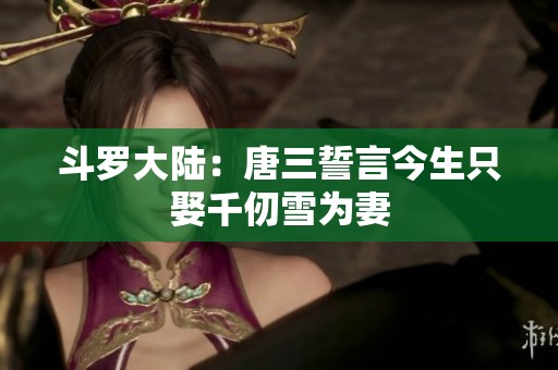 斗罗大陆：唐三誓言今生只娶千仞雪为妻
