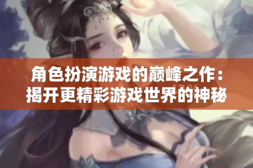 角色扮演游戏的巅峰之作：揭开更精彩游戏世界的神秘面纱