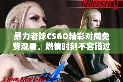 暴力老妹CSGO精彩对局免费观看，燃情时刻不容错过