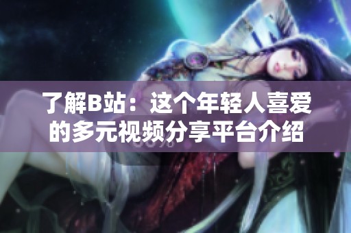 了解B站：这个年轻人喜爱的多元视频分享平台介绍