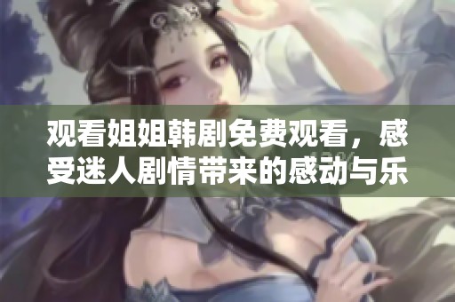 观看姐姐韩剧免费观看，感受迷人剧情带来的感动与乐趣