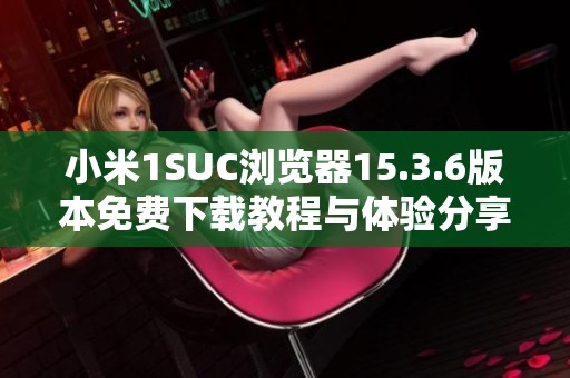 小米1SUC浏览器15.3.6版本免费下载教程与体验分享