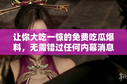 让你大吃一惊的免费吃瓜爆料，无需错过任何内幕消息！