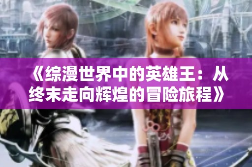《综漫世界中的英雄王：从终末走向辉煌的冒险旅程》