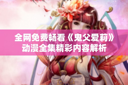 全网免费畅看《鬼父爱莉》动漫全集精彩内容解析