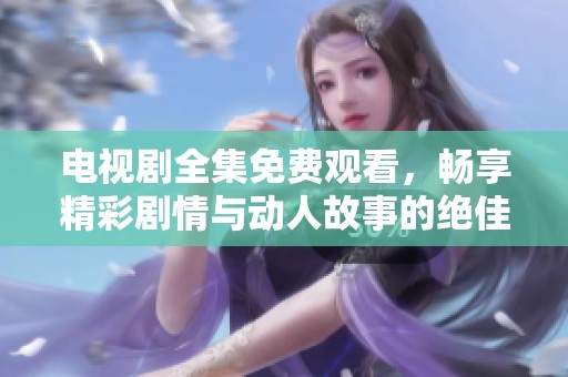 电视剧全集免费观看，畅享精彩剧情与动人故事的绝佳机会