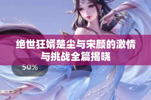 绝世狂婿楚尘与宋颜的激情与挑战全篇揭晓
