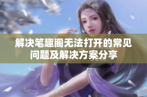 解决笔趣阁无法打开的常见问题及解决方案分享