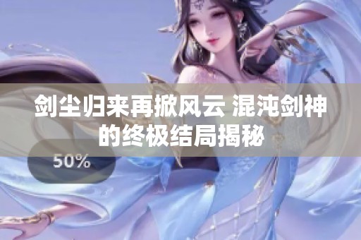 剑尘归来再掀风云 混沌剑神的终极结局揭秘