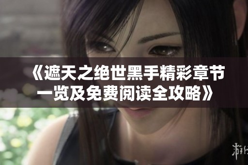 《遮天之绝世黑手精彩章节一览及免费阅读全攻略》