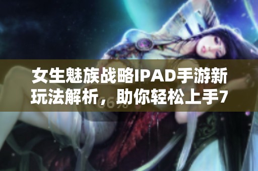 女生魅族战略IPAD手游新玩法解析，助你轻松上手799游戏体验