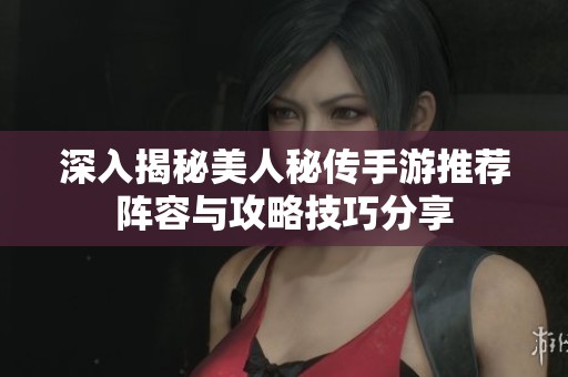 深入揭秘美人秘传手游推荐阵容与攻略技巧分享