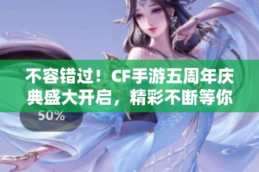 不容错过！CF手游五周年庆典盛大开启，精彩不断等你参与