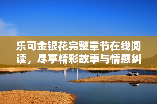 乐可金银花完整章节在线阅读，尽享精彩故事与情感纠葛