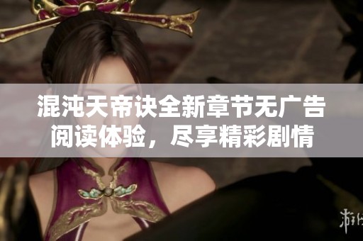 混沌天帝诀全新章节无广告阅读体验，尽享精彩剧情