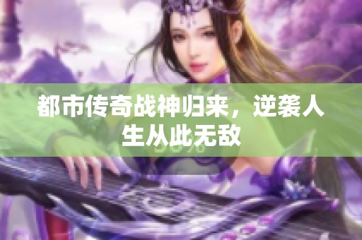 都市传奇战神归来，逆袭人生从此无敌
