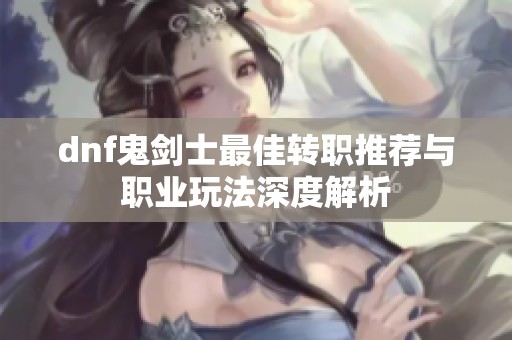 dnf鬼剑士最佳转职推荐与职业玩法深度解析