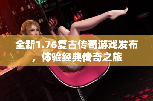 全新1.76复古传奇游戏发布，体验经典传奇之旅