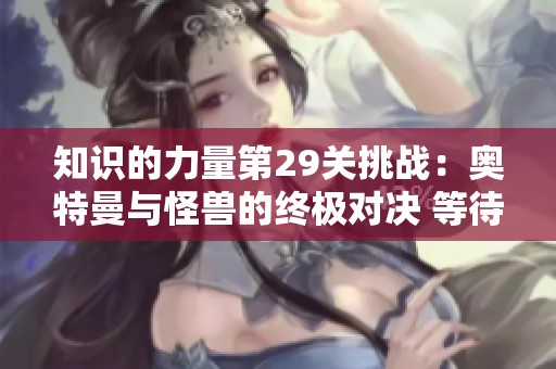 知识的力量第29关挑战：奥特曼与怪兽的终极对决 等待你的挑战