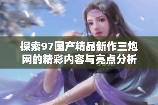 探索97国产精品新作三炮网的精彩内容与亮点分析