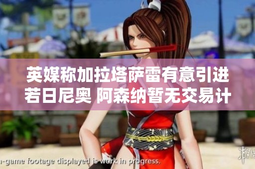 英媒称加拉塔萨雷有意引进若日尼奥 阿森纳暂无交易计划