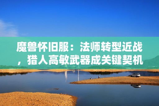 魔兽怀旧服：法师转型近战，猎人高敏武器成关键契机