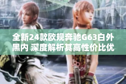 全新24款欧规奔驰G63白外黑内 深度解析其高性价比优势