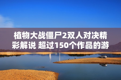 植物大战僵尸2双人对决精彩解说 超过150个作品的游戏体验分享