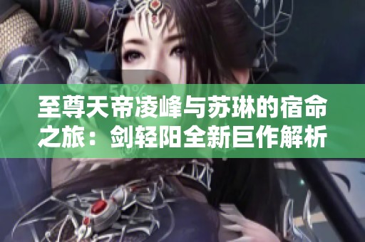 至尊天帝凌峰与苏琳的宿命之旅：剑轻阳全新巨作解析