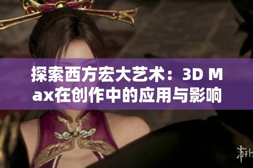 探索西方宏大艺术：3D Max在创作中的应用与影响