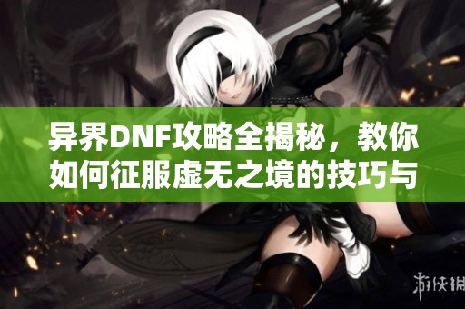 异界DNF攻略全揭秘，教你如何征服虚无之境的技巧与秘籍