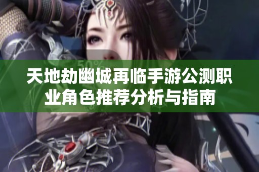 天地劫幽城再临手游公测职业角色推荐分析与指南