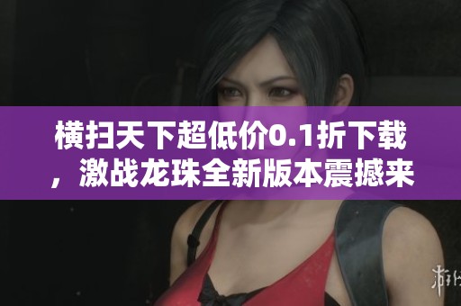 横扫天下超低价0.1折下载，激战龙珠全新版本震撼来袭！