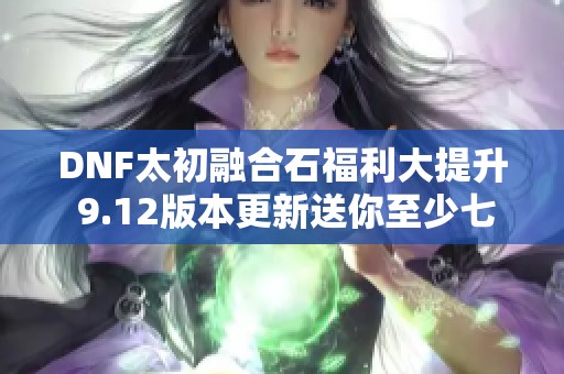 DNF太初融合石福利大提升 9.12版本更新送你至少七个免费奖励