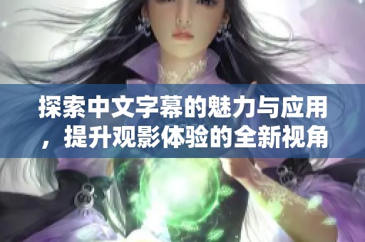 探索中文字幕的魅力与应用，提升观影体验的全新视角