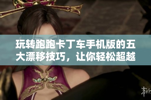 玩转跑跑卡丁车手机版的五大漂移技巧，让你轻松超越对手