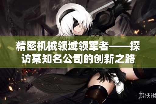 精密机械领域领军者——探访某知名公司的创新之路